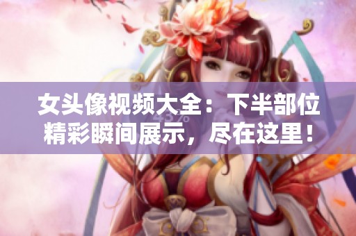 女头像视频大全：下半部位精彩瞬间展示，尽在这里！