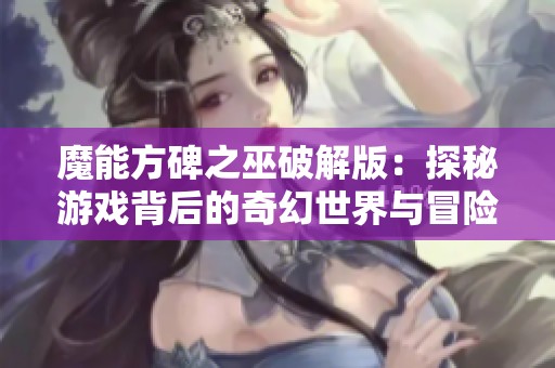 魔能方碑之巫破解版：探秘游戏背后的奇幻世界与冒险旅程