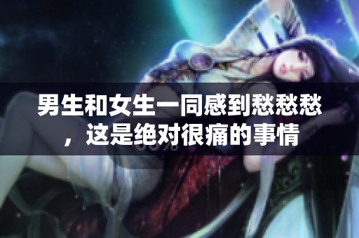 男生和女生一同感到愁愁愁，这是绝对很痛的事情
