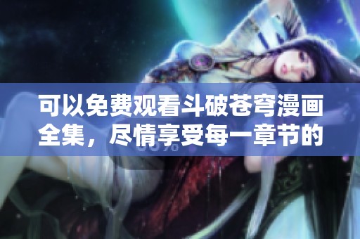可以免费观看斗破苍穹漫画全集，尽情享受每一章节的精彩内容
