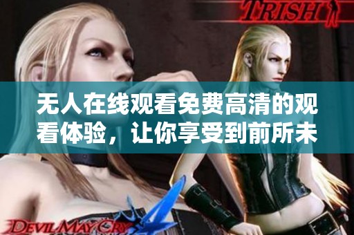 无人在线观看免费高清的观看体验，让你享受到前所未有的视觉盛宴