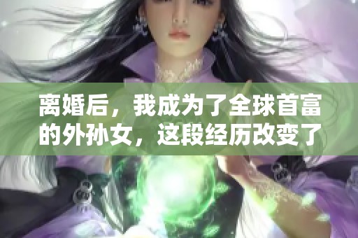 离婚后，我成为了全球首富的外孙女，这段经历改变了我的人生