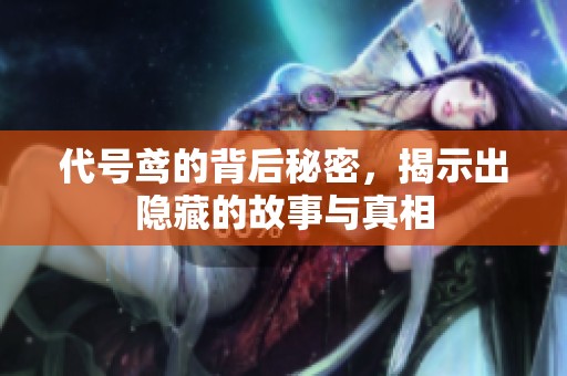 代号鸢的背后秘密，揭示出隐藏的故事与真相