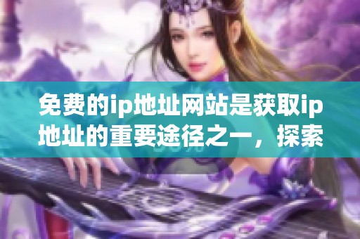 免费的ip地址网站是获取ip地址的重要途径之一，探索更多免费资源的方法