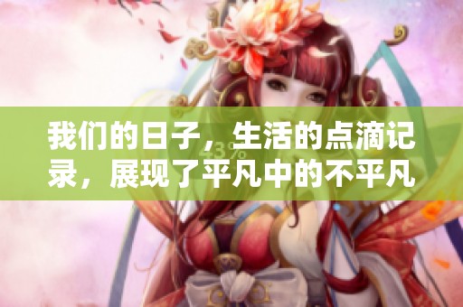 我们的日子，生活的点滴记录，展现了平凡中的不平凡与感动