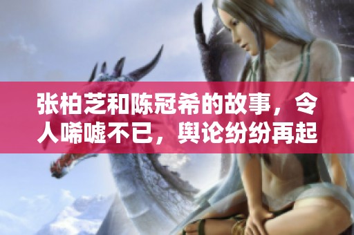 张柏芝和陈冠希的故事，令人唏嘘不已，舆论纷纷再起。