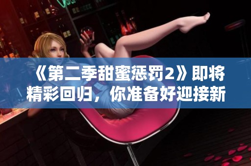 《第二季甜蜜惩罚2》即将精彩回归，你准备好迎接新挑战了吗