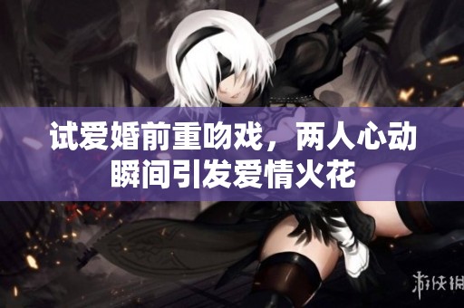 试爱婚前重吻戏，两人心动瞬间引发爱情火花