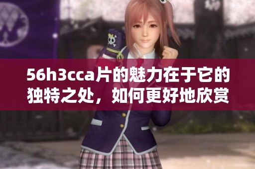 56h3cc**的魅力在于它的独特之处，如何更好地欣赏它呢