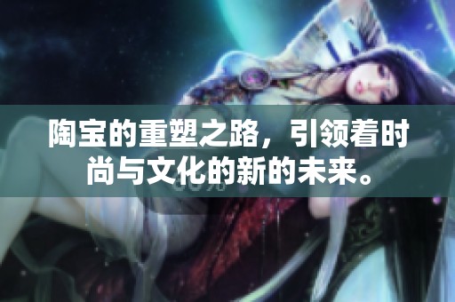 陶宝的重塑之路，引领着时尚与文化的新的未来。