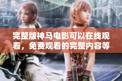 完整版神马电影可以在线观看，免费观看的完整内容等你来体验