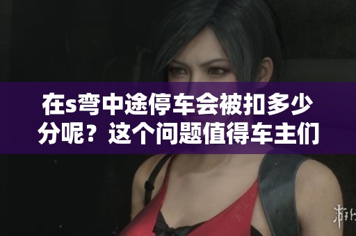 在s弯中途停车会被扣多少分呢？这个问题值得车主们注意。