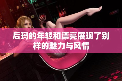 后玛的年轻和漂亮展现了别样的魅力与风情