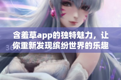 含羞草app的独特魅力，让你重新发现缤纷世界的乐趣