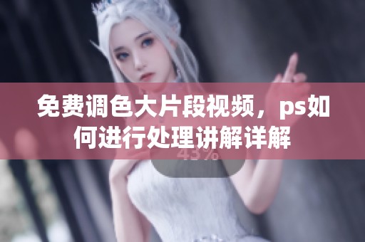 免费调色大片段视频，ps如何进行处理讲解详解