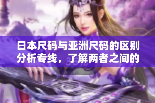 日本尺码与亚洲尺码的区别分析专线，了解两者之间的关系和影响