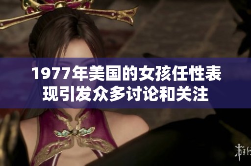 1977年美国的女孩任性表现引发众多讨论和关注