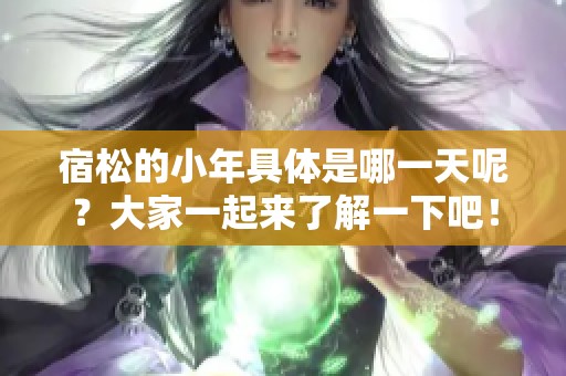 宿松的小年具体是哪一天呢？大家一起来了解一下吧！