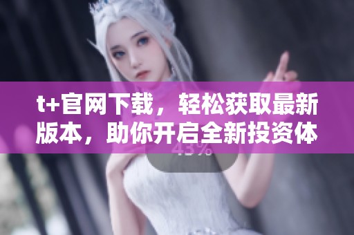 t+官网下载，轻松获取最新版本，助你开启全新投资体验