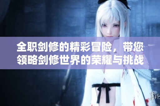 全职剑修的精彩冒险，带您领略剑修世界的荣耀与挑战