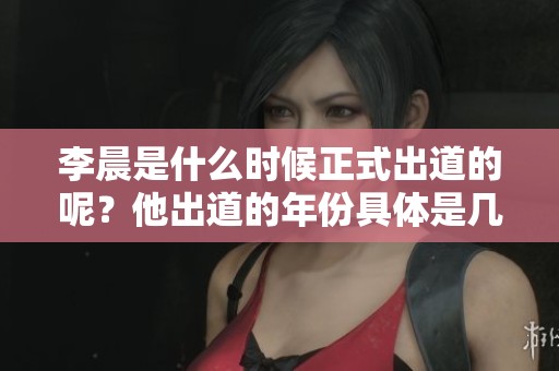李晨是什么时候正式出道的呢？他出道的年份具体是几几年呢？