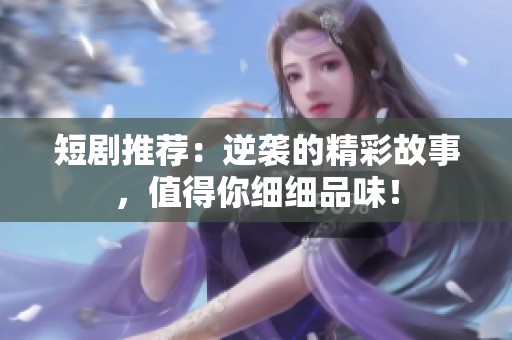 短剧推荐：逆袭的精彩故事，值得你细细品味！