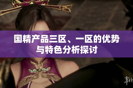 国精产品三区、一区的优势与特色分析探讨