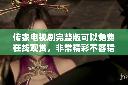传家电视剧完整版可以免费在线观赏，非常精彩不容错过