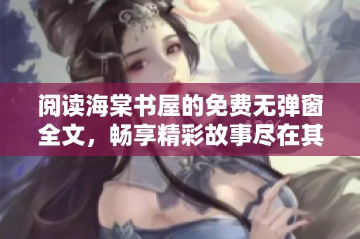 阅读海棠书屋的免费无弹窗全文，畅享精彩故事尽在其中