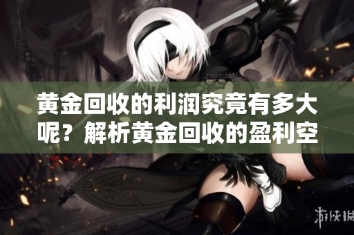 黄金回收的利润究竟有多大呢？解析黄金回收的盈利空间与潜力