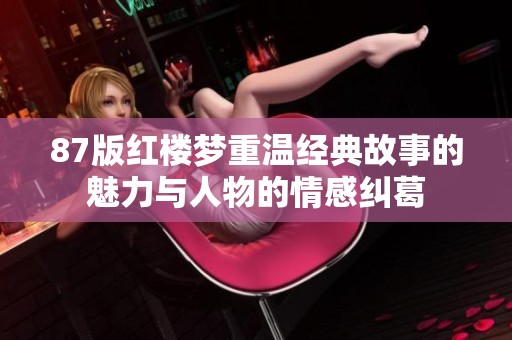 87版红楼梦重温经典故事的魅力与人物的情感纠葛