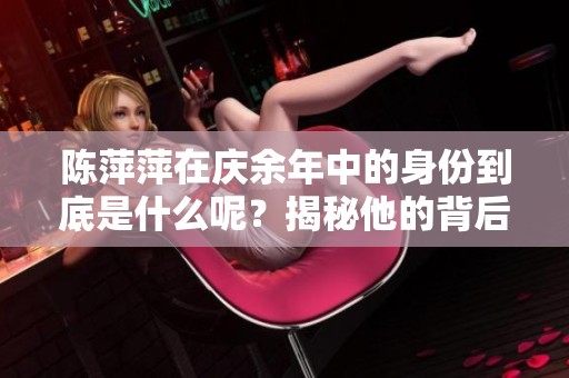陈萍萍在庆余年中的身份到底是什么呢？揭秘他的背后故事与地位分析