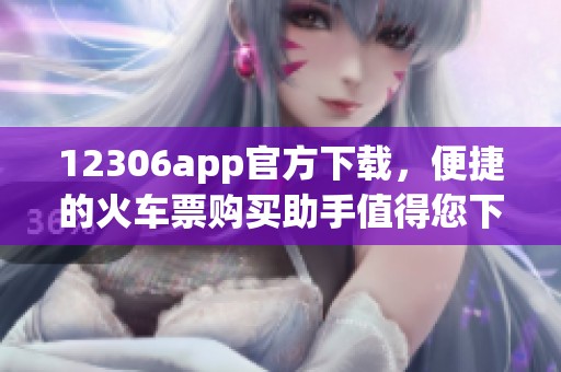 12306app官方下载，便捷的火车票购买助手值得您下载体验
