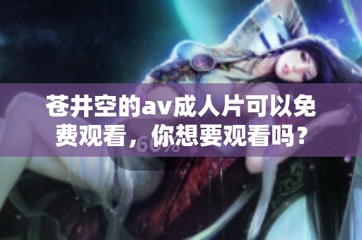 苍井空的****片可以免费观看，你想要观看吗？