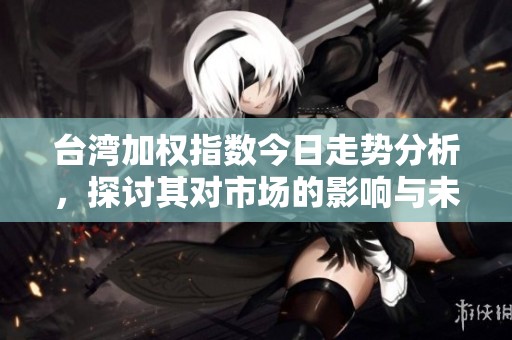 台湾加权指数今日走势分析，探讨其对市场的影响与未来预期