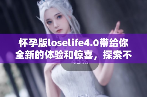 怀孕版loselife4.0带给你全新的体验和惊喜，探索不一样的生活方式