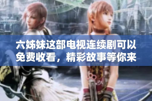 六姊妹这部电视连续剧可以免费收看，精彩故事等你来发现