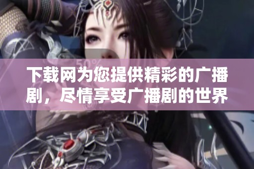 下载网为您提供精彩的广播剧，尽情享受广播剧的世界与魅力