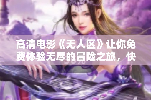高清电影《无人区》让你免费体验无尽的冒险之旅，快来观看吧