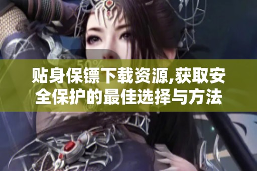 贴身保镖下载资源,获取安全保护的最佳选择与方法