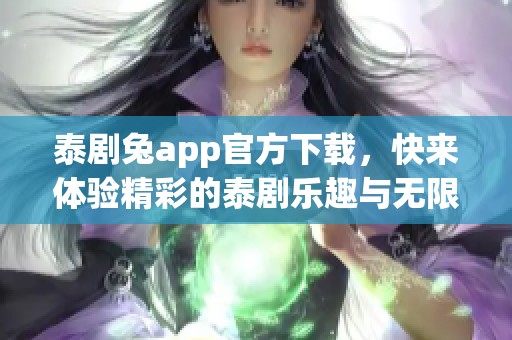 泰剧兔app官方下载，快来体验精彩的泰剧乐趣与无限下载可能性