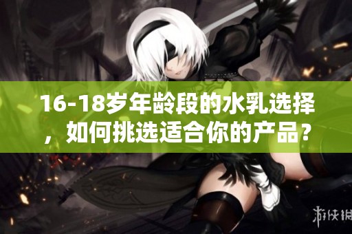 16-18岁年龄段的水乳选择，如何挑选适合你的产品？