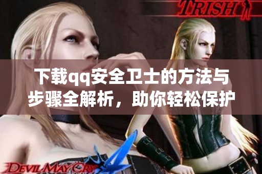 下载qq安全卫士的方法与步骤全解析，助你轻松保护电脑安全