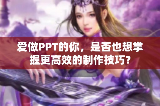 爱做PPT的你，是否也想掌握更高效的制作技巧？