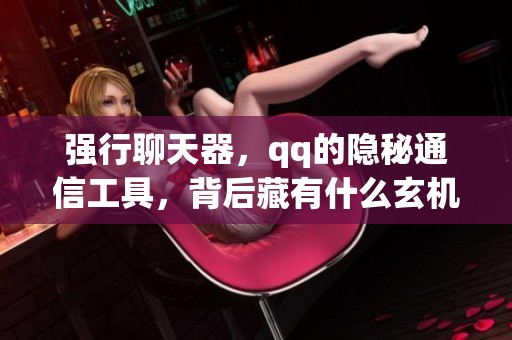 强行聊天器，qq的隐秘通信工具，背后藏有什么玄机？