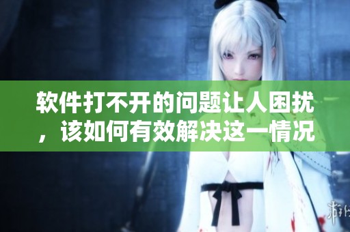 软件打不开的问题让人困扰，该如何有效解决这一情况呢