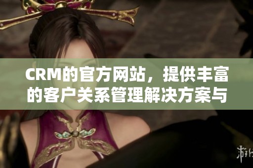 CRM的官方网站，提供丰富的客户关系管理解决方案与服务。