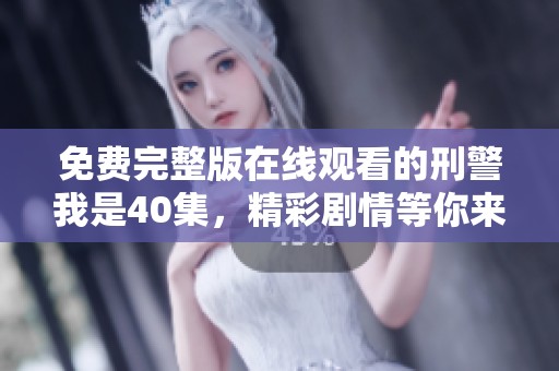 免费完整版在线观看的刑警我是40集，精彩剧情等你来探寻！