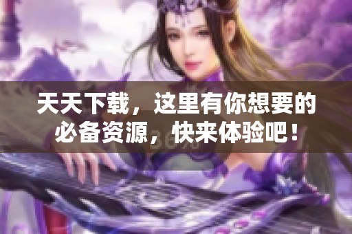天天下载，这里有你想要的必备资源，快来体验吧！