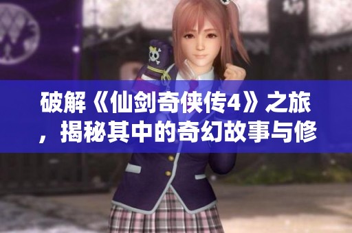 破解《仙剑奇侠传4》之旅，揭秘其中的奇幻故事与修仙秘境